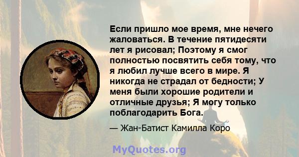 Если пришло мое время, мне нечего жаловаться. В течение пятидесяти лет я рисовал; Поэтому я смог полностью посвятить себя тому, что я любил лучше всего в мире. Я никогда не страдал от бедности; У меня были хорошие