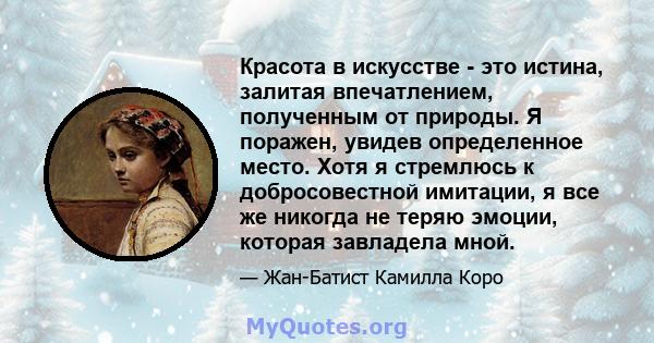 Красота в искусстве - это истина, залитая впечатлением, полученным от природы. Я поражен, увидев определенное место. Хотя я стремлюсь к добросовестной имитации, я все же никогда не теряю эмоции, которая завладела мной.