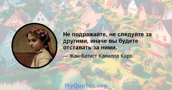 Не подражайте, не следуйте за другими, иначе вы будете отставать за ними.