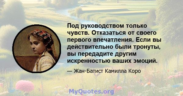 Под руководством только чувств. Отказаться от своего первого впечатления. Если вы действительно были тронуты, вы передадите другим искренностью ваших эмоций.