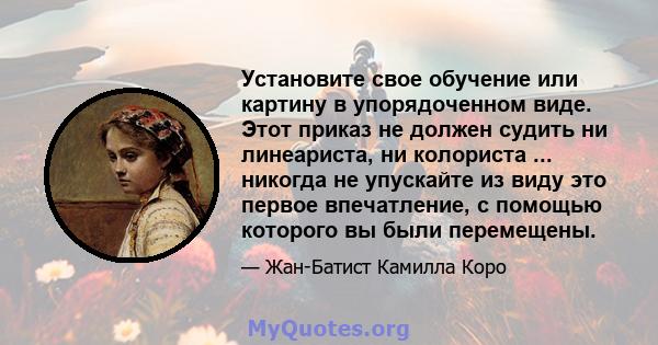 Установите свое обучение или картину в упорядоченном виде. Этот приказ не должен судить ни линеариста, ни колориста ... никогда не упускайте из виду это первое впечатление, с помощью которого вы были перемещены.