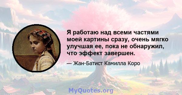 Я работаю над всеми частями моей картины сразу, очень мягко улучшая ее, пока не обнаружил, что эффект завершен.