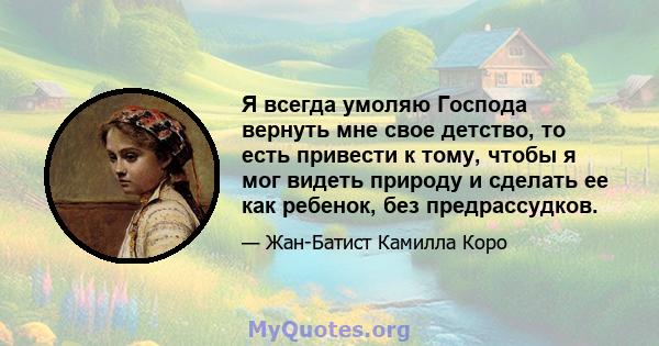 Я всегда умоляю Господа вернуть мне свое детство, то есть привести к тому, чтобы я мог видеть природу и сделать ее как ребенок, без предрассудков.