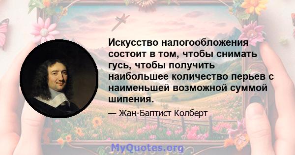 Искусство налогообложения состоит в том, чтобы снимать гусь, чтобы получить наибольшее количество перьев с наименьшей возможной суммой шипения.