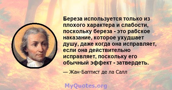 Береза ​​используется только из плохого характера и слабости, поскольку береза ​​- это рабское наказание, которое ухудшает душу, даже когда она исправляет, если она действительно исправляет, поскольку его обычный эффект 