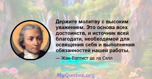 Держите молитву с высоким уважением. Это основа всех достоинств, и источник всей благодати, необходимой для освящения себя и выполнения обязанностей нашей работы.