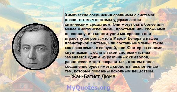 Химические соединения сравнимы с системой планет в том, что атомы удерживаются химическим сродством. Они могут быть более или менее многочисленными, простыми или сложными по составу, и в конституции материалов они