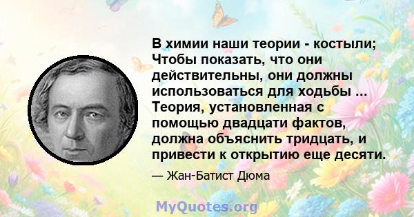 В химии наши теории - костыли; Чтобы показать, что они действительны, они должны использоваться для ходьбы ... Теория, установленная с помощью двадцати фактов, должна объяснить тридцать, и привести к открытию еще десяти.