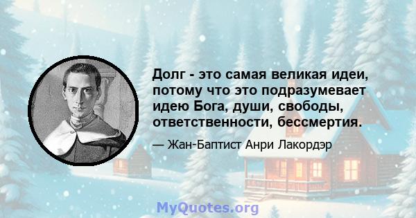 Долг - это самая великая идеи, потому что это подразумевает идею Бога, души, свободы, ответственности, бессмертия.