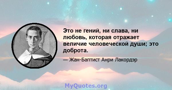 Это не гений, ни слава, ни любовь, которая отражает величие человеческой души; это доброта.