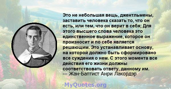 Это не небольшая вещь, джентльмены, заставить человека сказать то, что он есть, или тем, что он верит в себя; Для этого высшего слова человека это единственное выражение, которое он произносит и по себе является