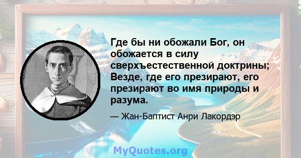 Где бы ни обожали Бог, он обожается в силу сверхъестественной доктрины; Везде, где его презирают, его презирают во имя природы и разума.