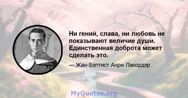 Ни гений, слава, ни любовь не показывают величие души. Единственная доброта может сделать это.