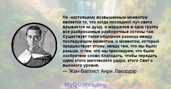 По -настоящему возвышенным моментом является то, что когда последний луч света врывается на душу, и маршалов в одну группу все разбросанные разборочные истины там. Существует такая обширная разница между последующим