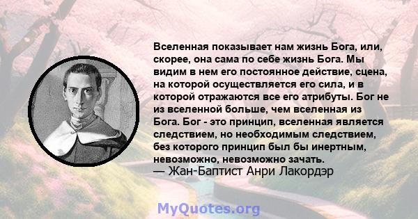 Вселенная показывает нам жизнь Бога, или, скорее, она сама по себе жизнь Бога. Мы видим в нем его постоянное действие, сцена, на которой осуществляется его сила, и в которой отражаются все его атрибуты. Бог не из