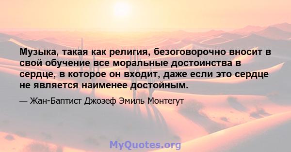 Музыка, такая как религия, безоговорочно вносит в свой обучение все моральные достоинства в сердце, в которое он входит, даже если это сердце не является наименее достойным.