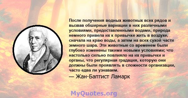 После получения водных животных всех рядов и вызвав обширные вариации в них различными условиями, предоставленными водами, природа немного привела их к привычке жить в воздухе, сначала на краю воды, а затем на всех