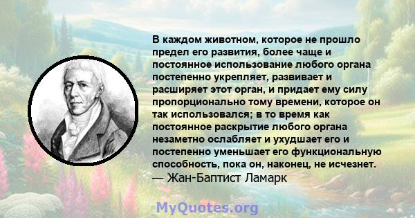 В каждом животном, которое не прошло предел его развития, более чаще и постоянное использование любого органа постепенно укрепляет, развивает и расширяет этот орган, и придает ему силу пропорционально тому времени,