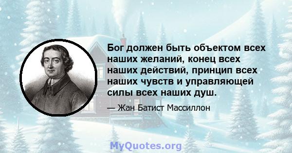 Бог должен быть объектом всех наших желаний, конец всех наших действий, принцип всех наших чувств и управляющей силы всех наших душ.