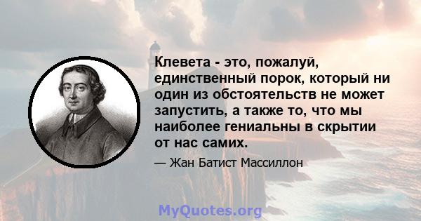 Клевета - это, пожалуй, единственный порок, который ни один из обстоятельств не может запустить, а также то, что мы наиболее гениальны в скрытии от нас самих.