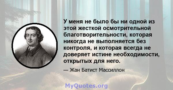 У меня не было бы ни одной из этой жесткой осмотрительной благотворительности, которая никогда не выполняется без контроля, и которая всегда не доверяет истине необходимости, открытых для него.