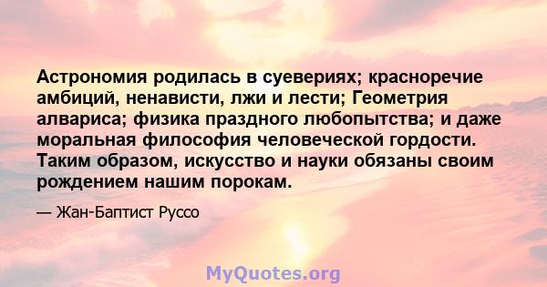 Астрономия родилась в суевериях; красноречие амбиций, ненависти, лжи и лести; Геометрия алвариса; физика праздного любопытства; и даже моральная философия человеческой гордости. Таким образом, искусство и науки обязаны