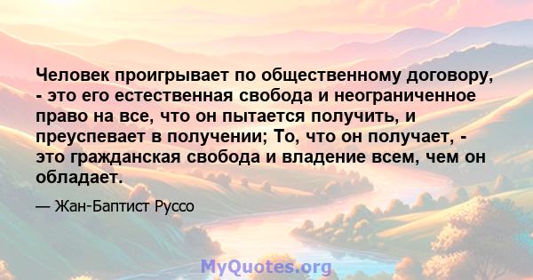 Человек проигрывает по общественному договору, - это его естественная свобода и неограниченное право на все, что он пытается получить, и преуспевает в получении; То, что он получает, - это гражданская свобода и владение 