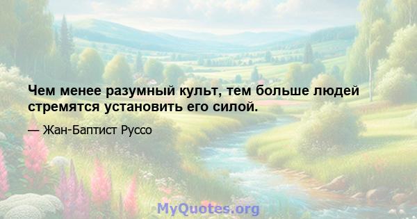 Чем менее разумный культ, тем больше людей стремятся установить его силой.