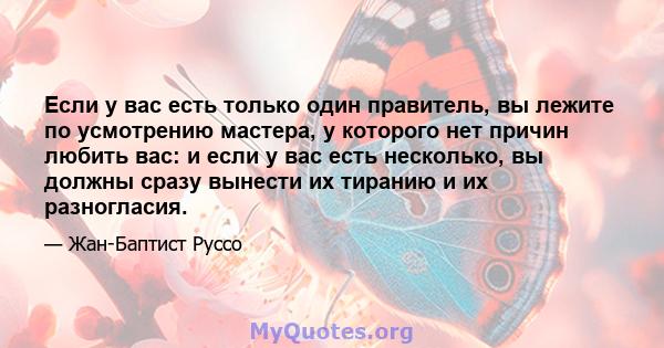 Если у вас есть только один правитель, вы лежите по усмотрению мастера, у которого нет причин любить вас: и если у вас есть несколько, вы должны сразу вынести их тиранию и их разногласия.