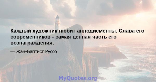 Каждый художник любит аплодисменты. Слава его современников - самая ценная часть его вознаграждения.