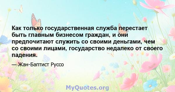 Как только государственная служба перестает быть главным бизнесом граждан, и они предпочитают служить со своими деньгами, чем со своими лицами, государство недалеко от своего падения.