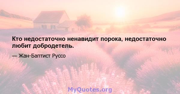 Кто недостаточно ненавидит порока, недостаточно любит добродетель.