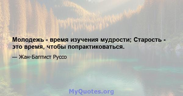 Молодежь - время изучения мудрости; Старость - это время, чтобы попрактиковаться.