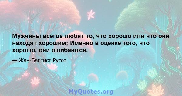 Мужчины всегда любят то, что хорошо или что они находят хорошим; Именно в оценке того, что хорошо, они ошибаются.