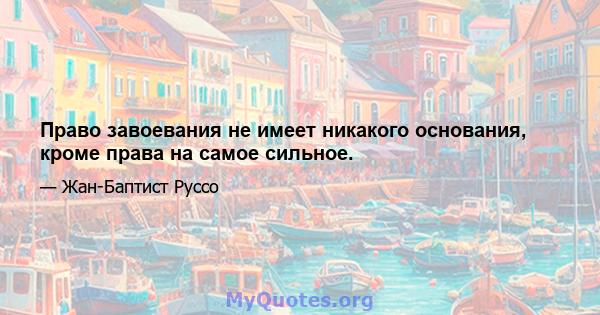 Право завоевания не имеет никакого основания, кроме права на самое сильное.