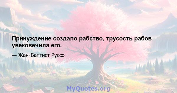 Принуждение создало рабство, трусость рабов увековечила его.