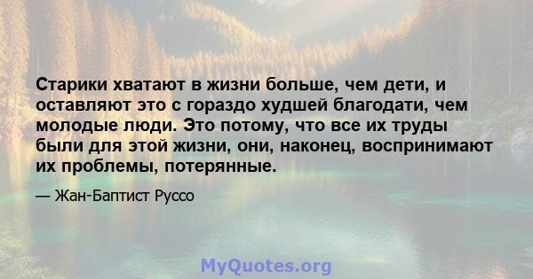 Старики хватают в жизни больше, чем дети, и оставляют это с гораздо худшей благодати, чем молодые люди. Это потому, что все их труды были для этой жизни, они, наконец, воспринимают их проблемы, потерянные.