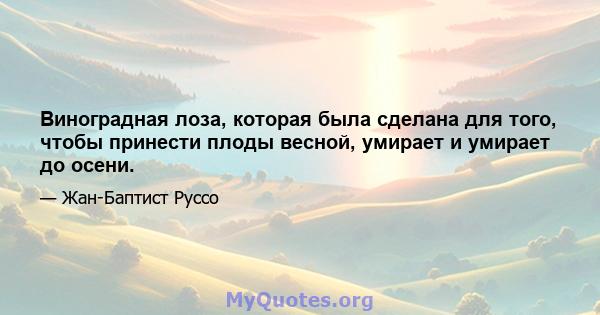 Виноградная лоза, которая была сделана для того, чтобы принести плоды весной, умирает и умирает до осени.