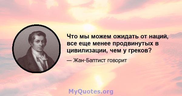 Что мы можем ожидать от наций, все еще менее продвинутых в цивилизации, чем у греков?