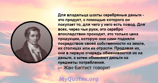 Для владельца шахты серебряные деньги - это продукт, с помощью которого он покупает то, для чего у него есть повод. Для всех, через чьи руки, это серебро впоследствии проходит, это только цена продукции, которую они