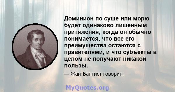 Доминион по суше или морю будет одинаково лишенным притяжения, когда он обычно понимается, что все его преимущества остаются с правителями, и что субъекты в целом не получают никакой пользы.