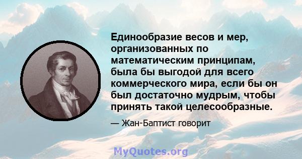 Единообразие весов и мер, организованных по математическим принципам, была бы выгодой для всего коммерческого мира, если бы он был достаточно мудрым, чтобы принять такой целесообразные.