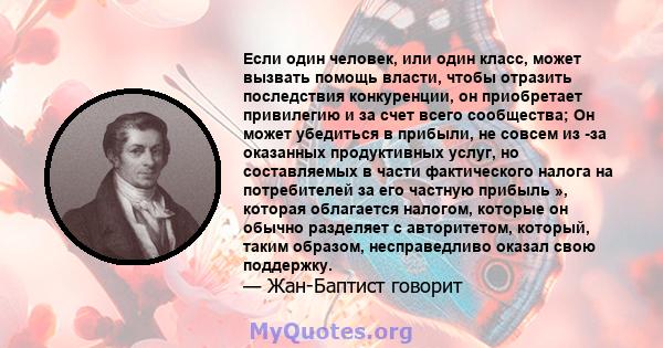 Если один человек, или один класс, может вызвать помощь власти, чтобы отразить последствия конкуренции, он приобретает привилегию и за счет всего сообщества; Он может убедиться в прибыли, не совсем из -за оказанных