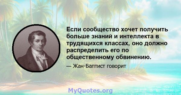 Если сообщество хочет получить больше знаний и интеллекта в трудящихся классах, оно должно распределить его по общественному обвинению.