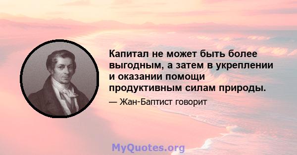 Капитал не может быть более выгодным, а затем в укреплении и оказании помощи продуктивным силам природы.