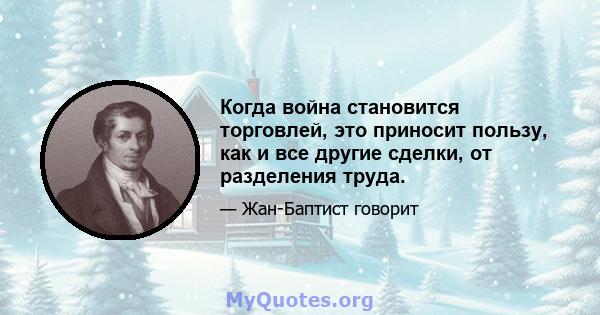 Когда война становится торговлей, это приносит пользу, как и все другие сделки, от разделения труда.