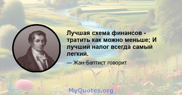 Лучшая схема финансов - тратить как можно меньше; И лучший налог всегда самый легкий.