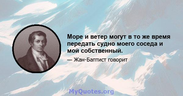 Море и ветер могут в то же время передать судно моего соседа и мой собственный.