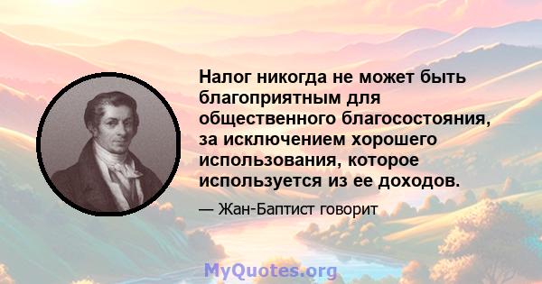 Налог никогда не может быть благоприятным для общественного благосостояния, за исключением хорошего использования, которое используется из ее доходов.