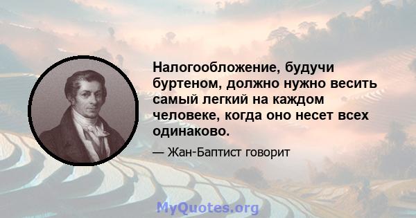 Налогообложение, будучи буртеном, должно нужно весить самый легкий на каждом человеке, когда оно несет всех одинаково.